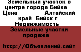 Земельный участок в центре города Бийка. › Цена ­ 210 000 - Алтайский край, Бийск г. Недвижимость » Земельные участки продажа   